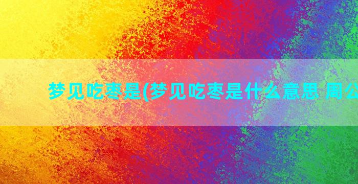 梦见吃枣是(梦见吃枣是什么意思 周公解梦)